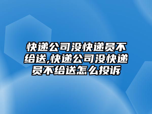 快遞公司沒快遞員不給送,快遞公司沒快遞員不給送怎么投訴