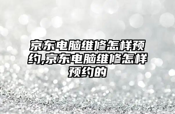 京東電腦維修怎樣預約,京東電腦維修怎樣預約的