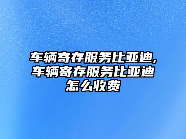 車輛寄存服務(wù)比亞迪,車輛寄存服務(wù)比亞迪怎么收費(fèi)