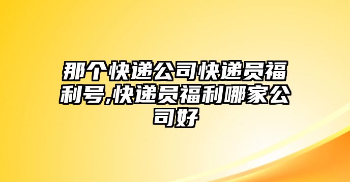 那個快遞公司快遞員福利號,快遞員福利哪家公司好