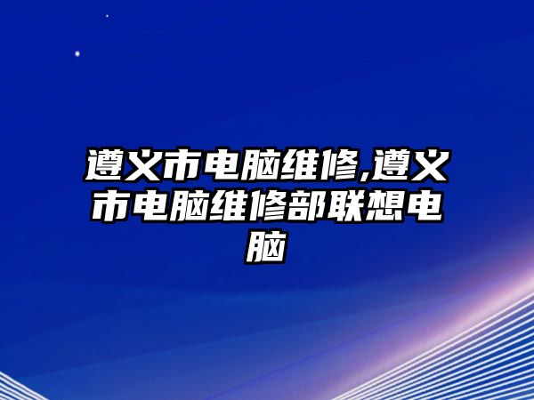 遵義市電腦維修,遵義市電腦維修部聯想電腦