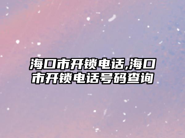 海口市開鎖電話,海口市開鎖電話號(hào)碼查詢