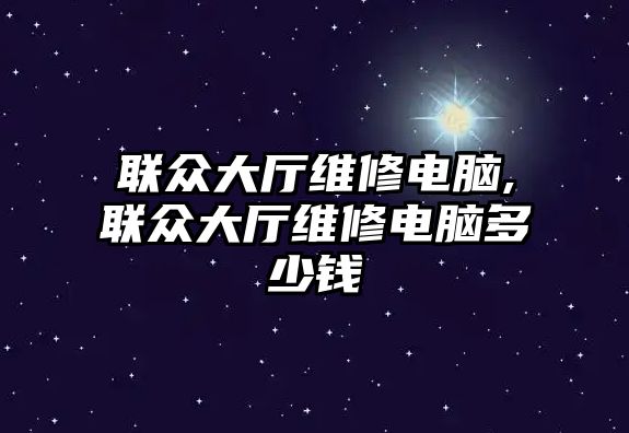 聯眾大廳維修電腦,聯眾大廳維修電腦多少錢