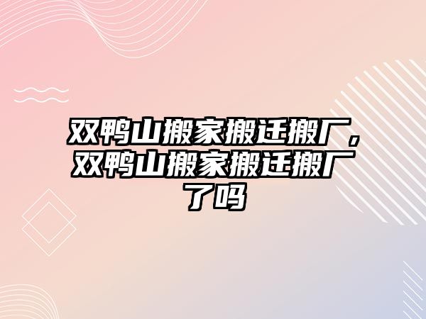 雙鴨山搬家搬遷搬廠,雙鴨山搬家搬遷搬廠了嗎