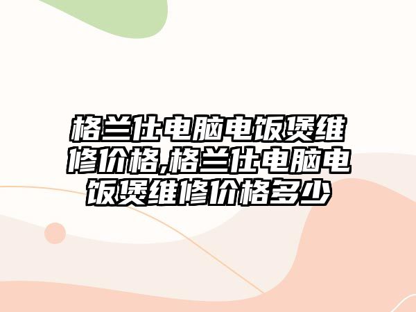 格蘭仕電腦電飯煲維修價格,格蘭仕電腦電飯煲維修價格多少