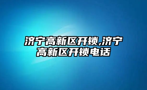 濟寧高新區開鎖,濟寧高新區開鎖電話