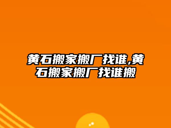 黃石搬家搬廠找誰,黃石搬家搬廠找誰搬