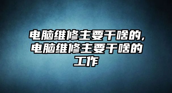 電腦維修主要干啥的,電腦維修主要干啥的工作