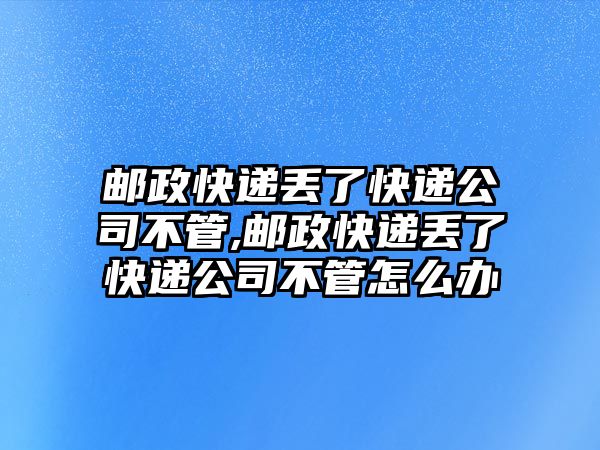 郵政快遞丟了快遞公司不管,郵政快遞丟了快遞公司不管怎么辦