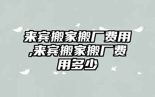 來(lái)賓搬家搬廠費(fèi)用,來(lái)賓搬家搬廠費(fèi)用多少