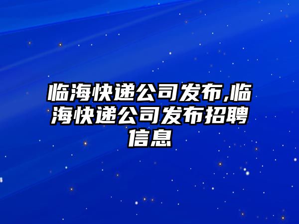 臨海快遞公司發(fā)布,臨海快遞公司發(fā)布招聘信息