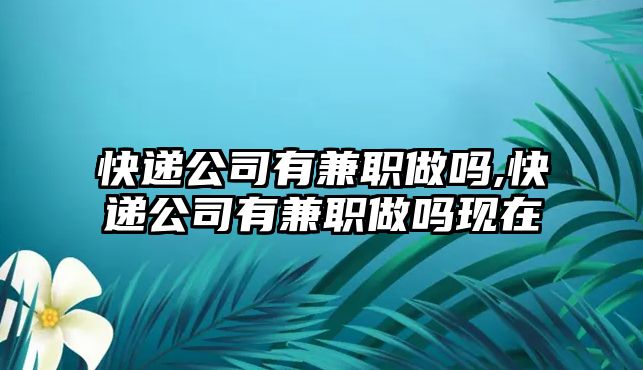 快遞公司有兼職做嗎,快遞公司有兼職做嗎現(xiàn)在