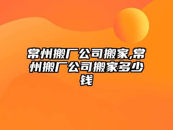 常州搬廠公司搬家,常州搬廠公司搬家多少錢