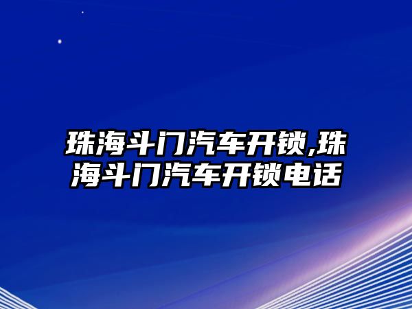 珠海斗門汽車開鎖,珠海斗門汽車開鎖電話