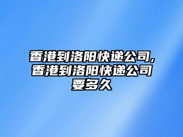 香港到洛陽快遞公司,香港到洛陽快遞公司要多久