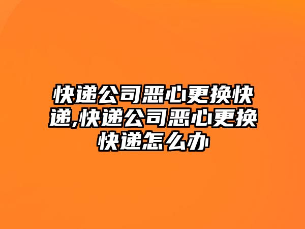 快遞公司惡心更換快遞,快遞公司惡心更換快遞怎么辦