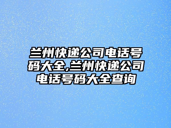 蘭州快遞公司電話號(hào)碼大全,蘭州快遞公司電話號(hào)碼大全查詢