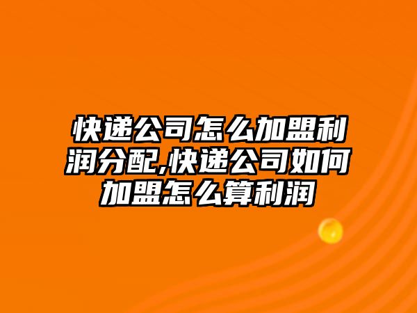 快遞公司怎么加盟利潤分配,快遞公司如何加盟怎么算利潤