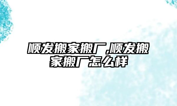 順發(fā)搬家搬廠,順發(fā)搬家搬廠怎么樣