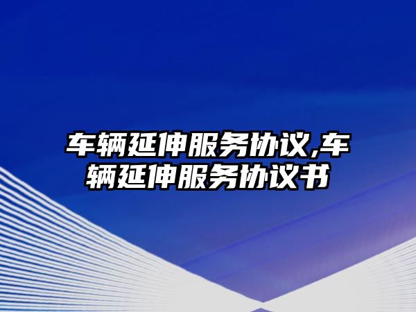 車輛延伸服務協議,車輛延伸服務協議書