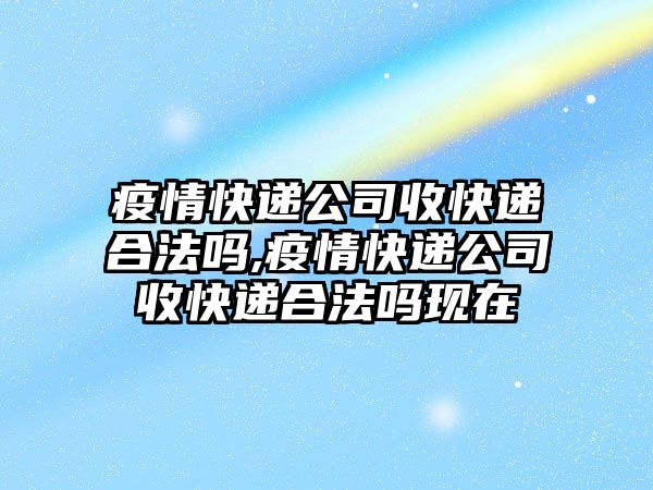 疫情快遞公司收快遞合法嗎,疫情快遞公司收快遞合法嗎現在