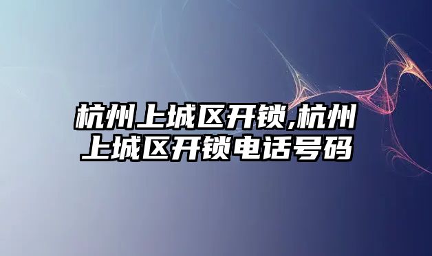 杭州上城區開鎖,杭州上城區開鎖電話號碼