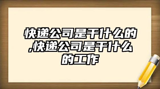 快遞公司是干什么的,快遞公司是干什么的工作