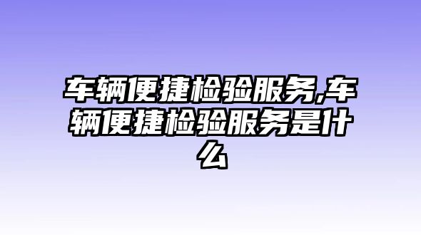 車(chē)輛便捷檢驗(yàn)服務(wù),車(chē)輛便捷檢驗(yàn)服務(wù)是什么