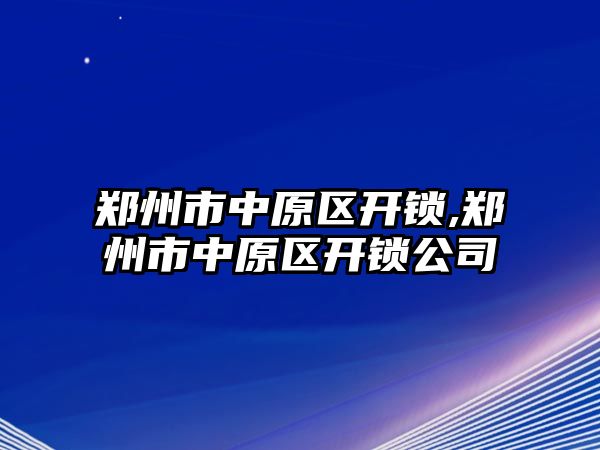 鄭州市中原區開鎖,鄭州市中原區開鎖公司