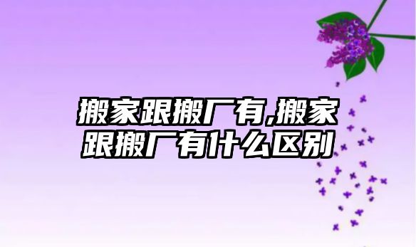 搬家跟搬廠有,搬家跟搬廠有什么區別