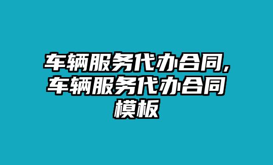 車輛服務代辦合同,車輛服務代辦合同模板