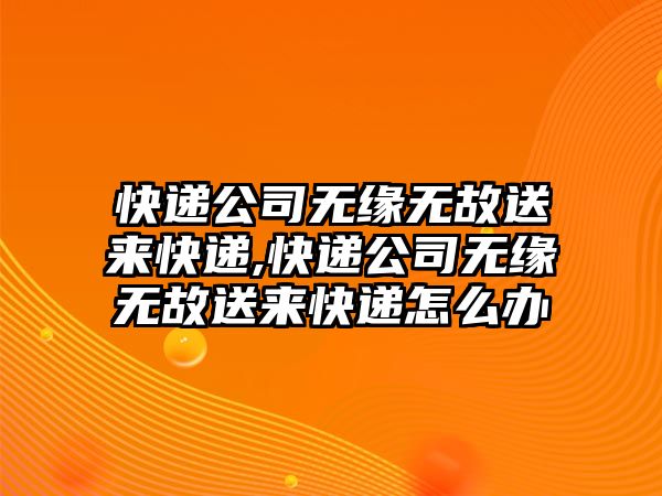 快遞公司無緣無故送來快遞,快遞公司無緣無故送來快遞怎么辦