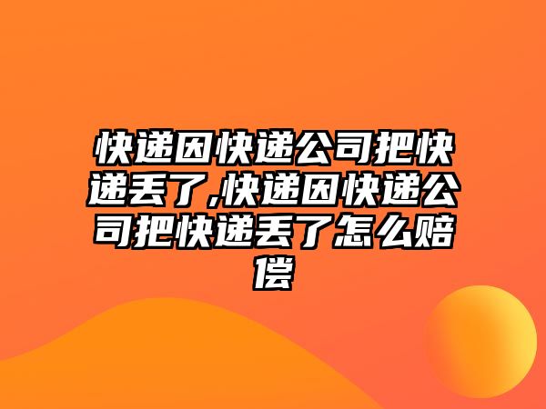 快遞因快遞公司把快遞丟了,快遞因快遞公司把快遞丟了怎么賠償