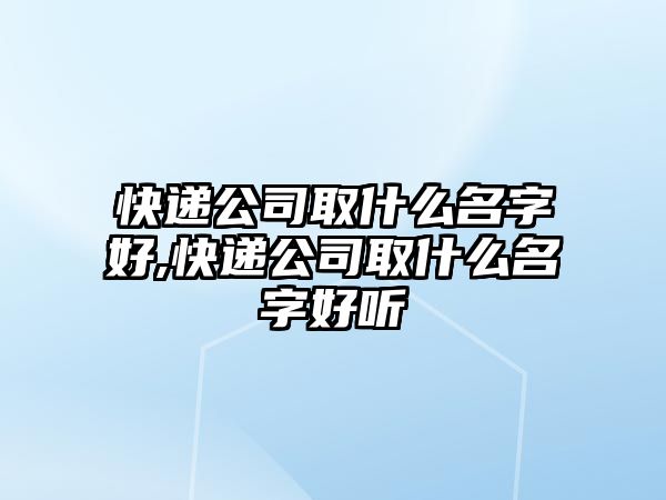 快遞公司取什么名字好,快遞公司取什么名字好聽