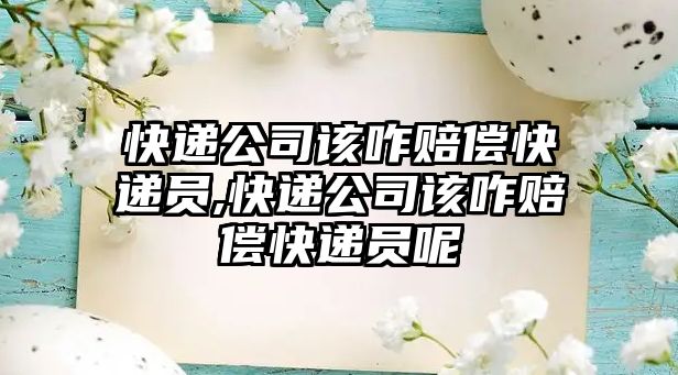 快遞公司該咋賠償快遞員,快遞公司該咋賠償快遞員呢