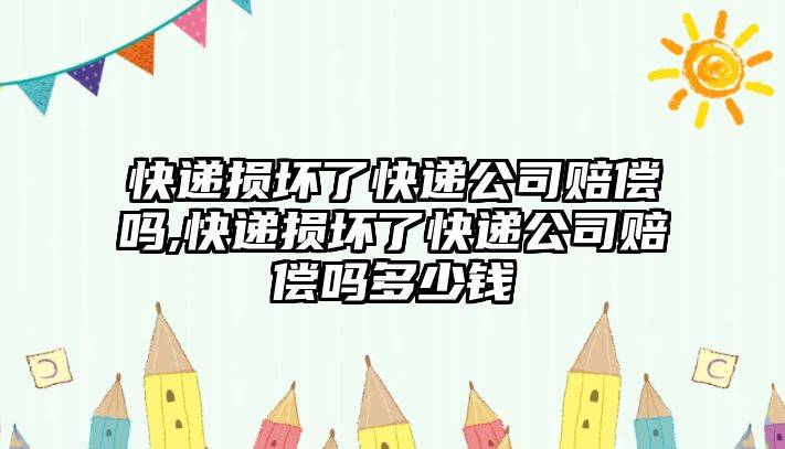 快遞損壞了快遞公司賠償嗎,快遞損壞了快遞公司賠償嗎多少錢