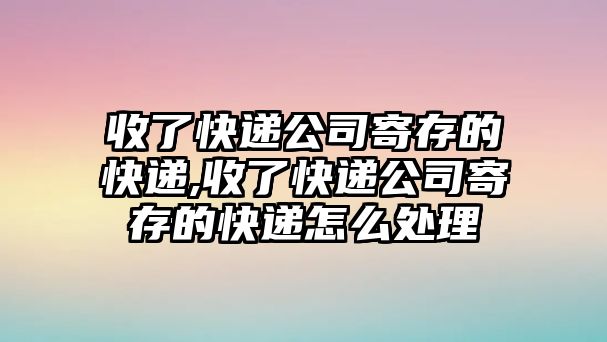 收了快遞公司寄存的快遞,收了快遞公司寄存的快遞怎么處理