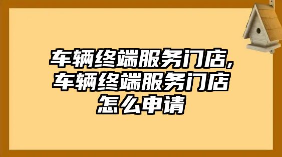 車輛終端服務門店,車輛終端服務門店怎么申請