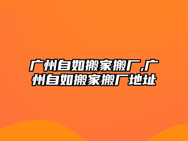 廣州自如搬家搬廠,廣州自如搬家搬廠地址