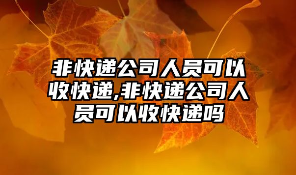 非快遞公司人員可以收快遞,非快遞公司人員可以收快遞嗎