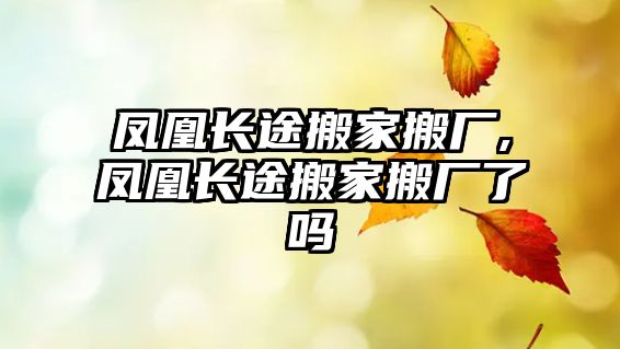 鳳凰長途搬家搬廠,鳳凰長途搬家搬廠了嗎