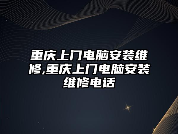 重慶上門電腦安裝維修,重慶上門電腦安裝維修電話