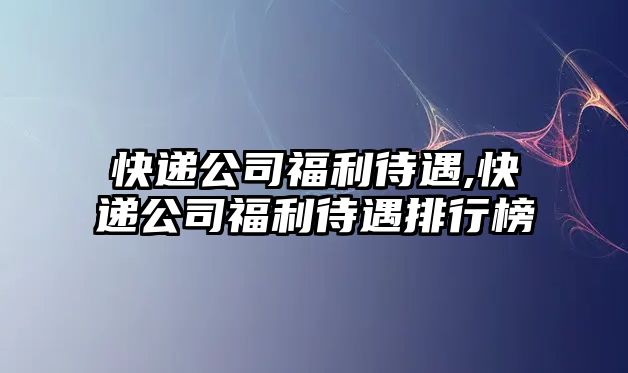 快遞公司福利待遇,快遞公司福利待遇排行榜