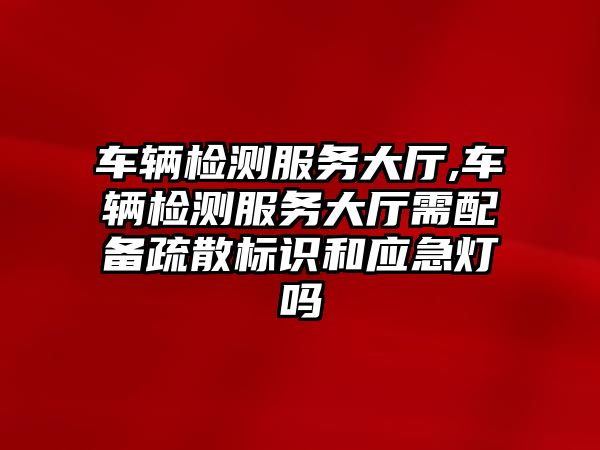 車輛檢測服務大廳,車輛檢測服務大廳需配備疏散標識和應急燈嗎