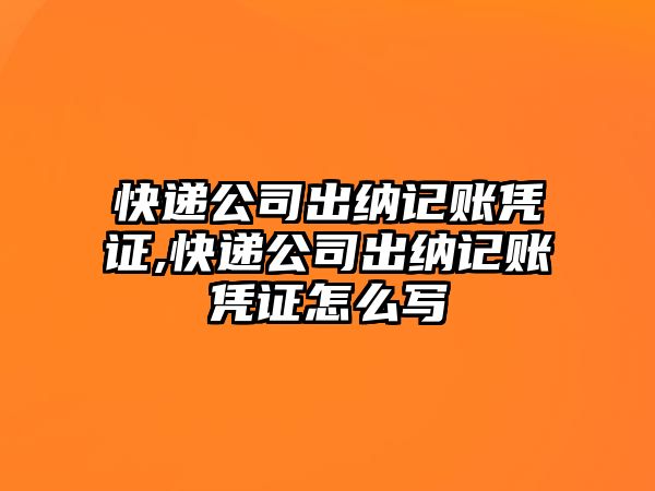 快遞公司出納記賬憑證,快遞公司出納記賬憑證怎么寫