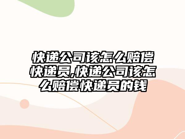 快遞公司該怎么賠償快遞員,快遞公司該怎么賠償快遞員的錢