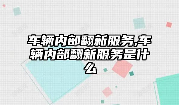 車輛內部翻新服務,車輛內部翻新服務是什么