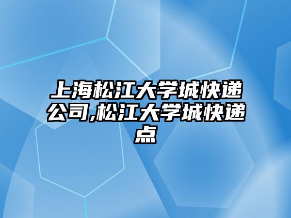 上海松江大學城快遞公司,松江大學城快遞點