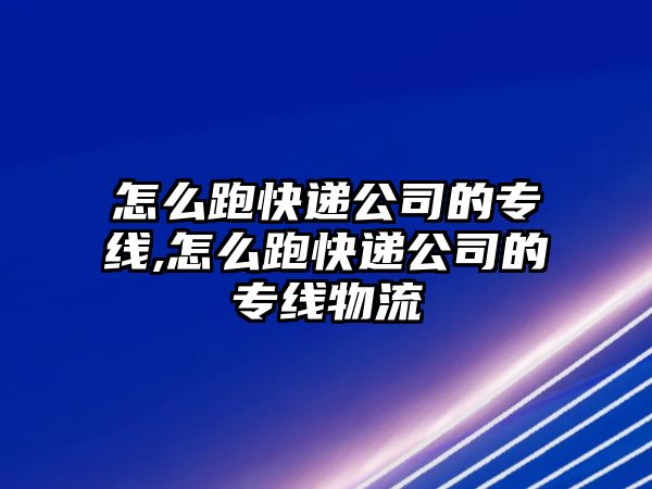 怎么跑快遞公司的專線,怎么跑快遞公司的專線物流