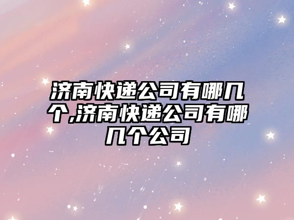 濟南快遞公司有哪幾個,濟南快遞公司有哪幾個公司